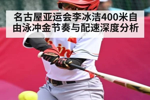 名古屋亚运会李冰洁400米自由泳冲金节奏与配速深度分析（kaiyun）