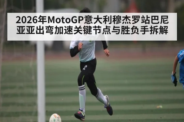 2026年MotoGP意大利穆杰罗站巴尼亚亚出弯加速关键节点与胜负手拆解
