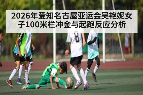 2026年爱知名古屋亚运会吴艳妮女子100米栏冲金与起跑反应分析