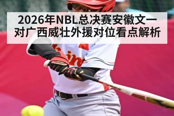 2026年NBL总决赛安徽文一对广西威壮外援对位看点解析